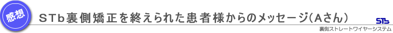 Aさんからの裏側矯正STb治療後のメッセージ